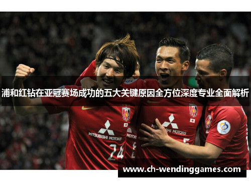 浦和红钻在亚冠赛场成功的五大关键原因全方位深度专业全面解析 浦和红钻在亚冠赛场成功的五大关键原因全方位深度专业全面解析