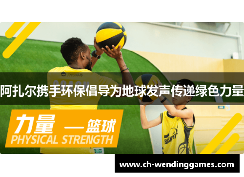 阿扎尔携手环保倡导为地球发声传递绿色力量