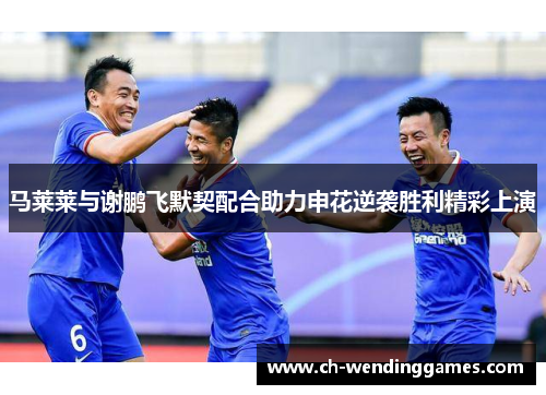 马莱莱与谢鹏飞默契配合助力申花逆袭胜利精彩上演