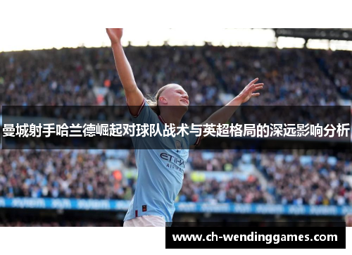 曼城射手哈兰德崛起对球队战术与英超格局的深远影响分析