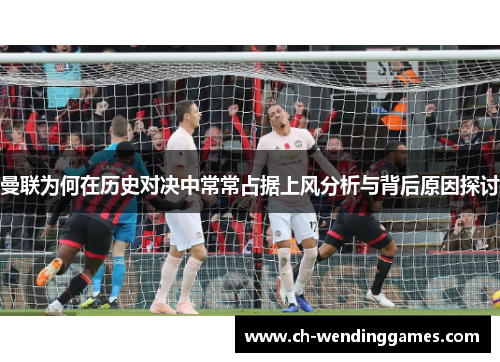 曼联为何在历史对决中常常占据上风分析与背后原因探讨